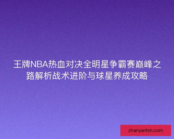 王牌NBA热血对决全明星争霸赛巅峰之路解析战术进阶与球星养成攻略