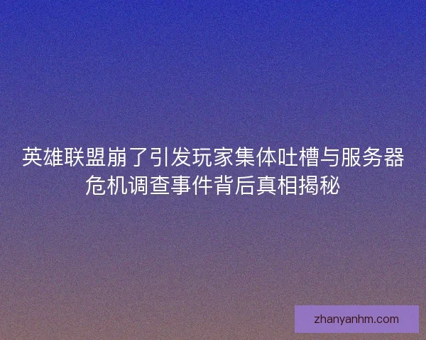 英雄联盟崩了引发玩家集体吐槽与服务器危机调查事件背后真相揭秘