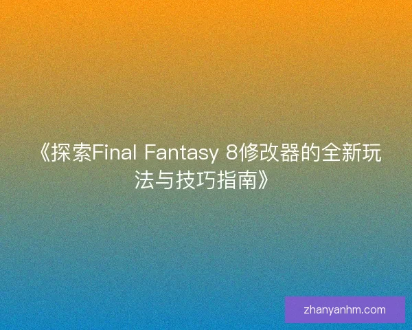 《探索Final Fantasy 8修改器的全新玩法与技巧指南》