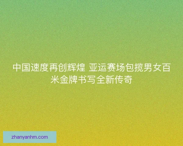 中国速度再创辉煌 亚运赛场包揽男女百米金牌书写全新传奇