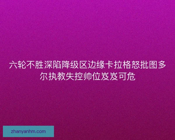 六轮不胜深陷降级区边缘卡拉格怒批图多尔执教失控帅位岌岌可危