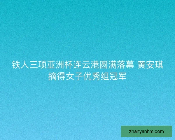 铁人三项亚洲杯连云港圆满落幕 黄安琪摘得女子优秀组冠军