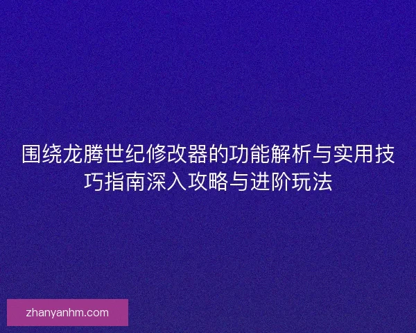 围绕龙腾世纪修改器的功能解析与实用技巧指南深入攻略与进阶玩法