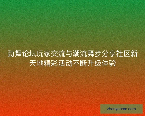劲舞论坛玩家交流与潮流舞步分享社区新天地精彩活动不断升级体验