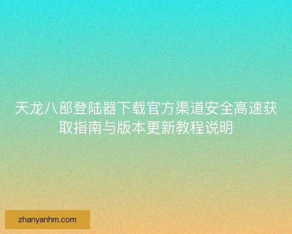 天龙八部登陆器下载官方渠道安全高速获取指南与版本更新教程说明