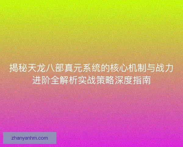 揭秘天龙八部真元系统的核心机制与战力进阶全解析实战策略深度指南